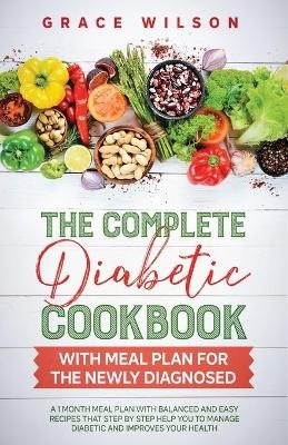 The Complete Diabetic Cookbook With Meal Plan for the Newly Diagnosed - Grace Wilson