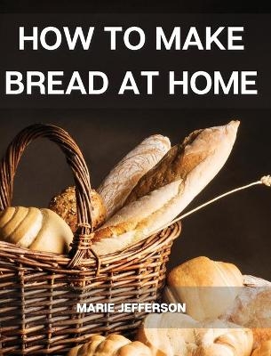 How to Make Bread at Home - Marie Jefferson