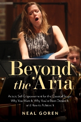 Beyond the Aria: Artistic Self-Empowerment for the Classical Singer - Neal Goren