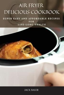 Air Fryer Delicious Cookbook - Jack Bakir