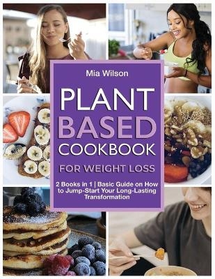 Plant Based Cookbook for Weight Loss - Mia Wilson