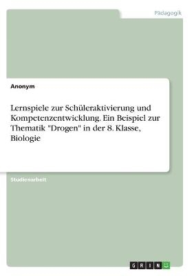 Lernspiele zur Schüleraktivierung und Kompetenzentwicklung. Ein Beispiel zur Thematik "Drogen" in der 8. Klasse, Biologie -  Anonymous