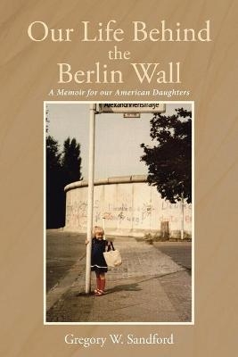 Our Life Behind the Berlin Wall - Gregory W Sandford