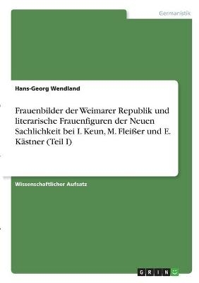 Frauenbilder der Weimarer Republik und literarische Frauenfiguren der Neuen Sachlichkeit bei I. Keun, M. Fleißer und E. Kästner (Teil I) - Hans-Georg Wendland