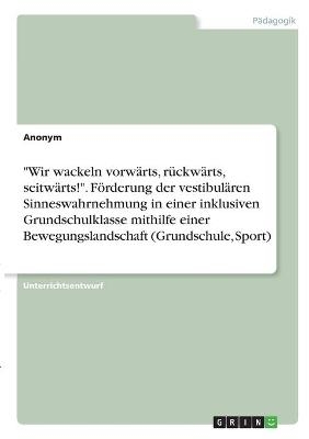 "Wir wackeln vorwÃ¤rts, rÃ¼ckwÃ¤rts, seitwÃ¤rts!". FÃ¶rderung der vestibulÃ¤ren Sinneswahrnehmung in einer inklusiven Grundschulklasse mithilfe einer Bewegungslandschaft (Grundschule, Sport) -  Anonymous