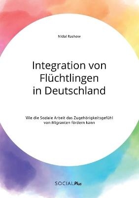 Integration von FlÃ¼chtlingen in Deutschland. Wie die Soziale Arbeit das ZugehÃ¶rigkeitsgefÃ¼hl von Migranten fÃ¶rdern kann - Nidal Rashow