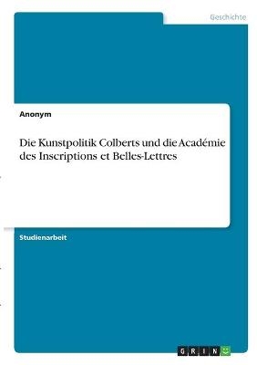 Die Kunstpolitik Colberts und die AcadÃ©mie des Inscriptions et Belles-Lettres -  Anonymous