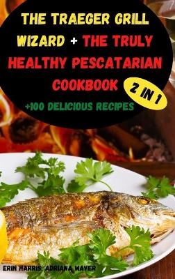 The Traeger Grill Wizard + The Truly Healthy Pescatarian Cookbook - Adriana Mayer Erin Harris