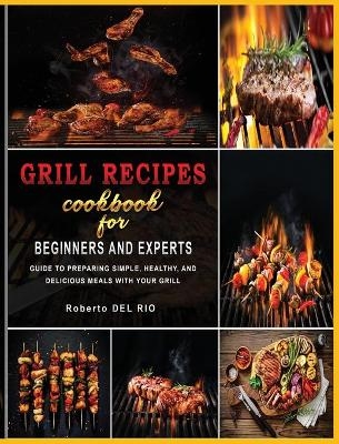 Grill Recipes Cookbook for Beginners and Experts - Roberto del Rio