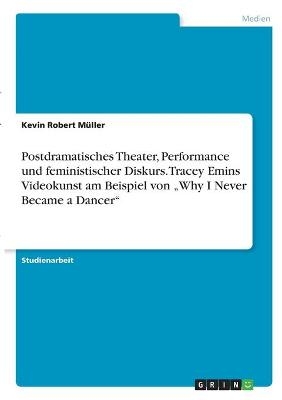 Postdramatisches Theater, Performance und feministischer Diskurs. Tracey Emins Videokunst am Beispiel von Â¿Why I Never Became a DancerÂ¿ - Kevin Robert MÃ¼ller