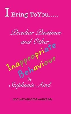 I Bring To You...Peculiar Pastimes and Other Inappropriate Behaviour - Stephanie Aird