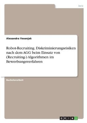 Robot-Recruiting. Diskriminierungsrisiken nach dem AGG beim Einsatz von (Recruiting-) Algorithmen im Bewerbungsverfahren - Alexandra Vesenjak