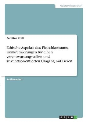 Ethische Aspekte des Fleischkonsums. Konkretisierungen für einen verantwortungsvollen und zukunftsorientierten Umgang mit Tieren - Caroline Kraft