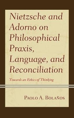 Nietzsche and Adorno on Philosophical Praxis, Language, and Reconciliation - Paolo A. Bolaños