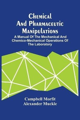 Chemical And Pharmaceutic Manipulations; A Manual Of The Mechanical And Chemico-Mechanical Operations Of The Laboratory - Campbell Morfit