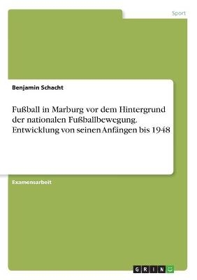 FuÃball in Marburg vor dem Hintergrund der nationalen FuÃballbewegung. Entwicklung von seinen AnfÃ¤ngen bis 1948 - Benjamin Schacht