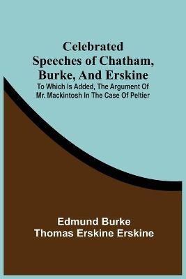 Celebrated Speeches Of Chatham, Burke, And Erskine; To Which Is Added, The Argument Of Mr. Mackintosh In The Case Of Peltier - Edmund Burke, Thomas Erskine Erskine