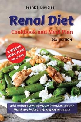RENAL DIET COOKBOOK AND MEAL PLAN Quick and Easy Low Sodium, Low Potassium, and Low Phosphorus Recipes to Manage Kidney Disease 2021 Edition - Frank J Douglas