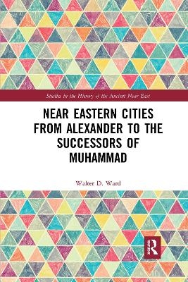 Near Eastern Cities from Alexander to the Successors of Muhammad - Walter D. Ward