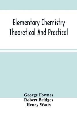 Elementary Chemistry Theoretical And Practical - George Fownes, Robert Bridges