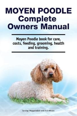 Moyen Poodle Complete Owners Manual. Moyen Poodle book for care, costs, feeding, grooming, health and training. - Asia Moore, George Hopendale