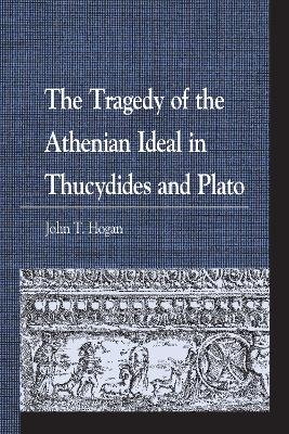 The Tragedy of the Athenian Ideal in Thucydides and Plato - John T. Hogan