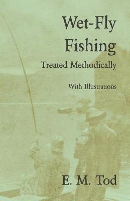 Wet-Fly Fishing - Treated Methodically - With Illustrations - E M Tod