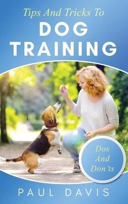 Tips and Tricks to Dog Training A How-To Set of Tips and Techniques for Different Species of Dogs - Paul Davis