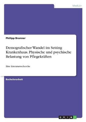 Demografischer Wandel im Setting Krankenhaus. Physische und psychische Belastung von PflegekrÃ¤ften - Philipp Brunner