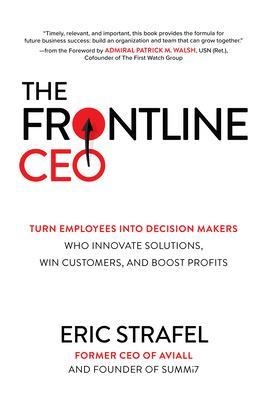 The Frontline CEO: Turn Employees into Decision Makers Who Innovate Solutions, Win Customers, and Boost Profits - Eric Strafel