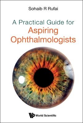 Practical Guide For Aspiring Ophthalmologists, A - Sohaib R Rufai