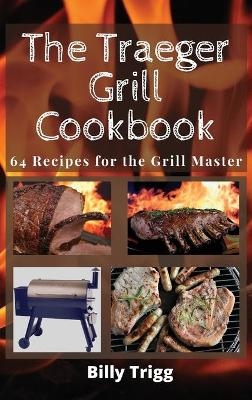 The Traeger Grill Cookbook - Billy Trigg