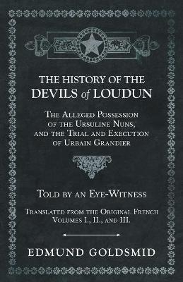 The History of the Devils of Loudun - The Alleged Possession of the Ursuline Nuns, and the Trial and Execution of Urbain Grandier - Told by an Eye-Witness - Translated from the Original French - Volumes I., II., and III. - Edmund Goldsmid