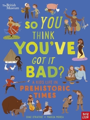 British Museum: So You Think You've Got It Bad? A Kid's Life in Prehistoric Times - Chae Strathie