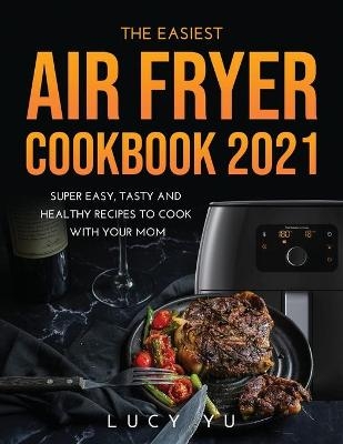 The Easiest Air Fryer Cookbook 2021 - Lucy Yu