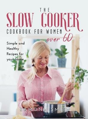 The Slow Cooker Cookbook for Women Over 60 - Ramona Smith