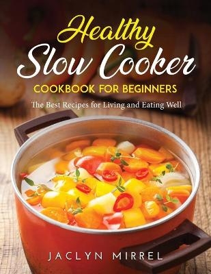 Healthy Slow Cooker Cookbook for Beginners - Jaclyn Mirrel Jaclyn Mirrel