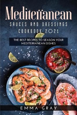 Mediterranean Sauces and Dressings Cookbook 2021 - Emma Gray