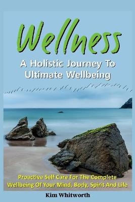 Wellness - A Holistic Journey to Ultimate Wellbeing. -  Kim Whitworth