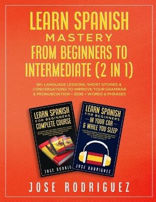 Learn Spanish Mastery- From Beginners to Intermediate (2 in 1) -  Jose Rodriguez