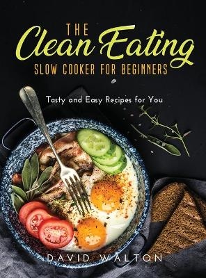 The Clean Eating Slow Cooker for Beginners - David Walton