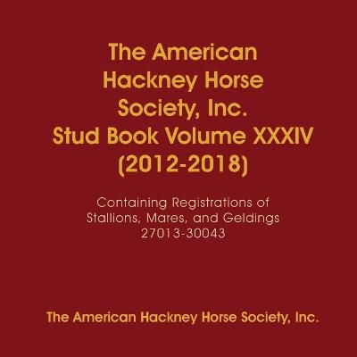 The American Hackney Horse Society, Inc. Stud Book Volume XXXIV (2012-2018) - Inc The American Hackney Horse Society