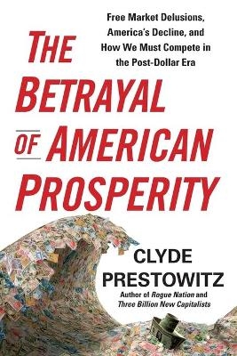 The Betrayal of American Prosperity - Clyde Prestowitz
