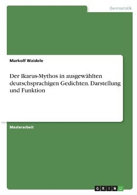 Der Ikarus-Mythos in ausgewÃ¤hlten deutschsprachigen Gedichten. Darstellung und Funktion - Markolf Waidele