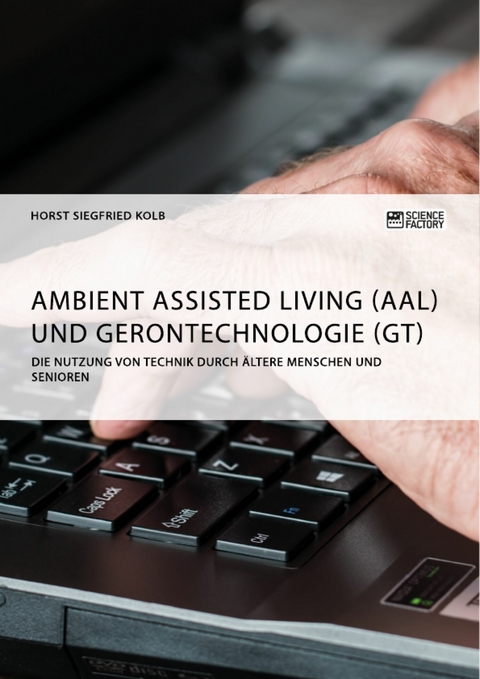 Ambient Assisted Living (AAL) und Gerontechnologie (GT). Die Nutzung von Technik durch ältere Menschen und Senioren - Horst Siegfried Kolb