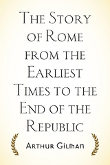 Story of Rome from the Earliest Times to the End of the Republic -  Arthur Gilman