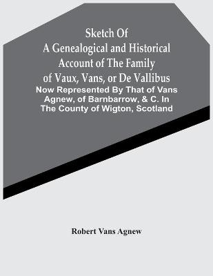 Sketch Of A Genealogical And Historical Account Of The Family Of Vaux, Vans, Or De Vallibus - Robert Vans Agnew