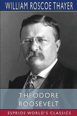 Theodore Roosevelt (Esprios Classics) - William Roscoe Thayer