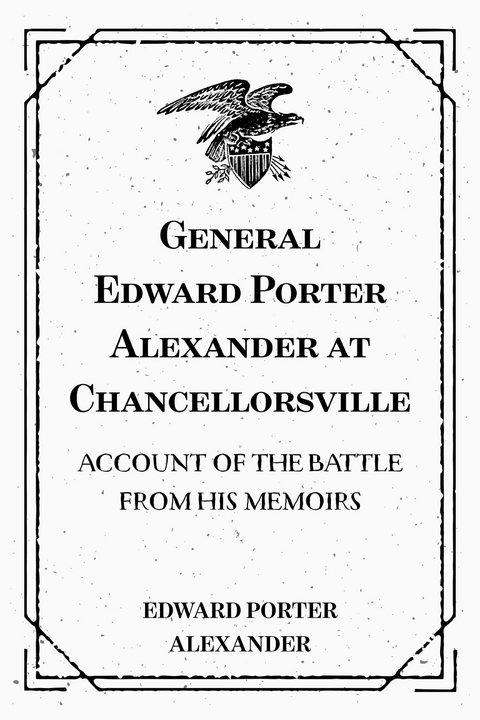 General Edward Porter Alexander at Chancellorsville: Account of the Battle from His Memoirs - Edward Porter Alexander