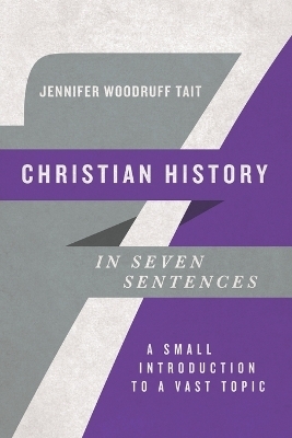 Christian History in Seven Sentences – A Small Introduction to a Vast Topic - Jennifer Woodru Tait